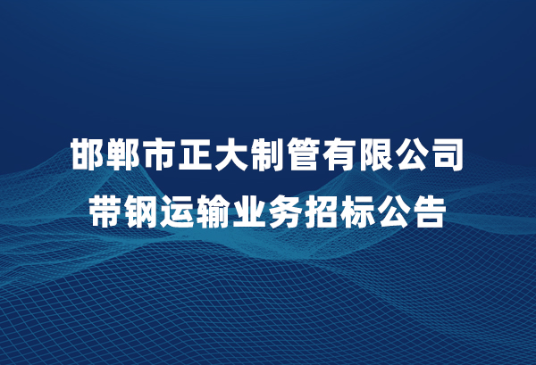 邯郸市正大制管有限公司带钢运输业务招标公告