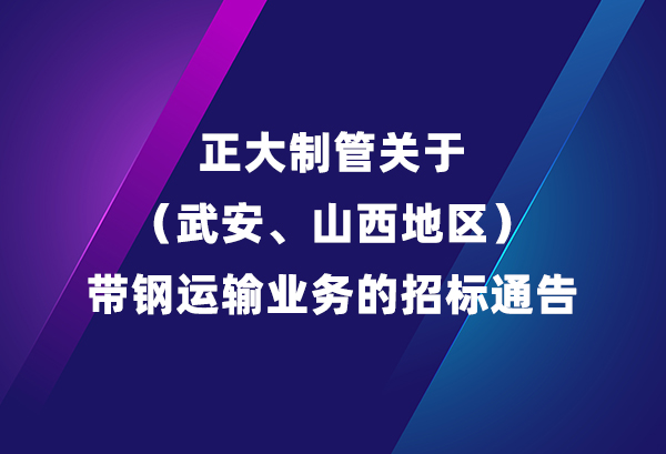 正大制管关于（武安、山西地区）带钢运输业务的招标通告