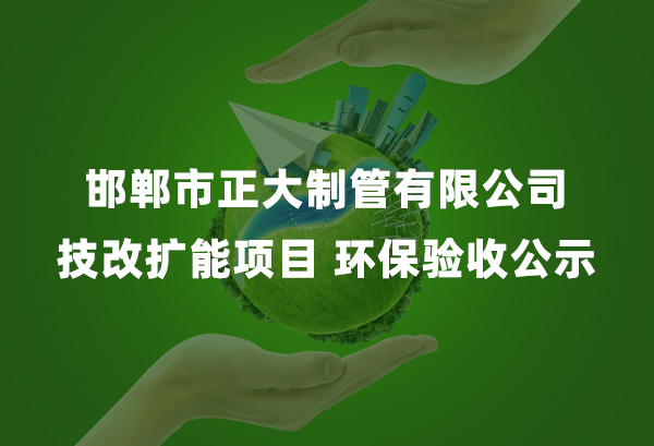 邯郸市正大制管有限公司技改扩能项目 环保验收公示