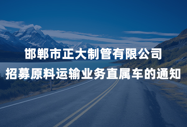 邯郸市正大制管有限公司招募原料运输业务直属车的通知