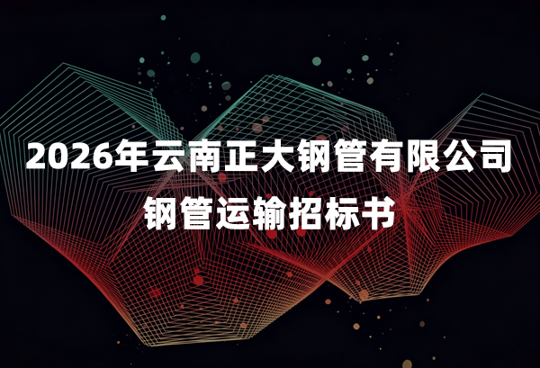 2026年云南正大钢管有限公司钢管运输招标书